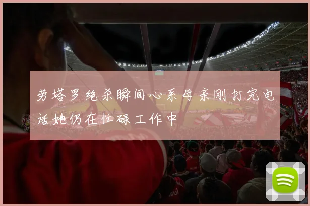 劳塔罗绝杀瞬间心系母亲刚打完电话她仍在忙碌工作中