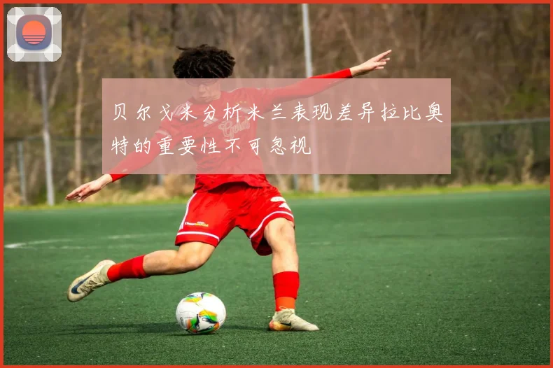 贝尔戈米分析米兰表现差异拉比奥特的重要性不可忽视