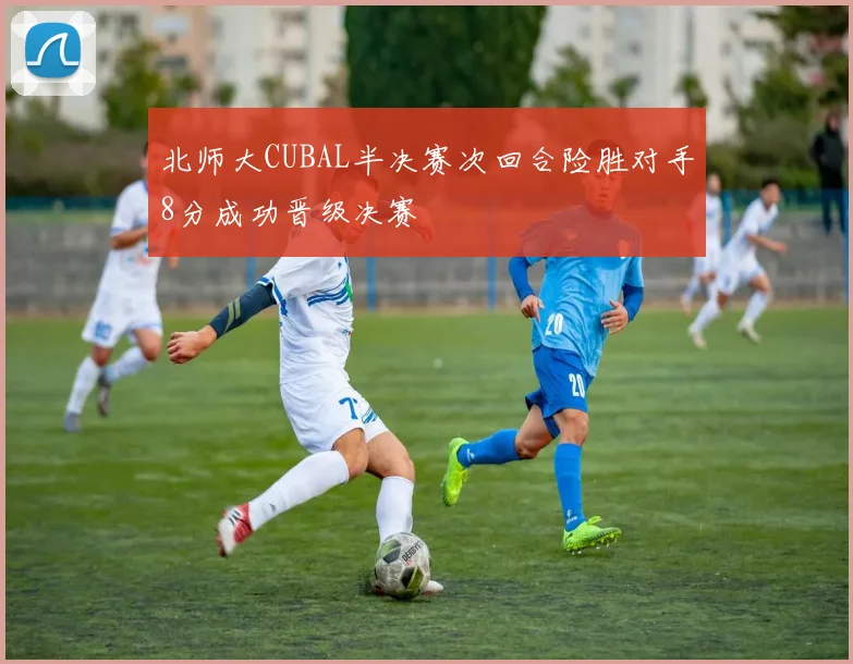 北师大CUBAL半决赛次回合险胜对手8分成功晋级决赛