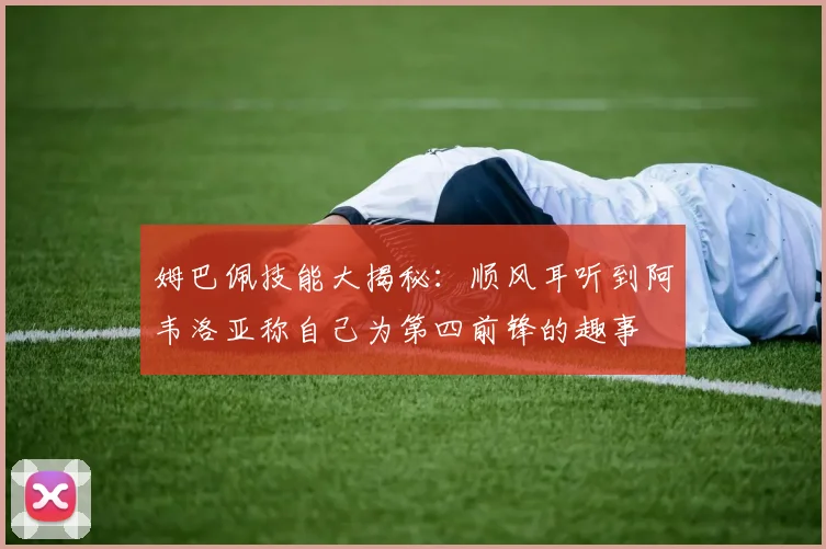 姆巴佩技能大揭秘：顺风耳听到阿韦洛亚称自己为第四前锋的趣事