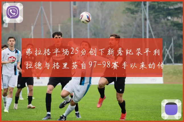 弗拉格半场25分创下新秀纪录平利拉德与格里芬自97-98赛季以来的传奇表现