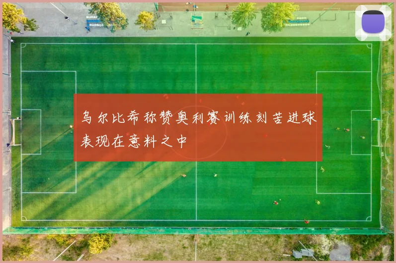 乌尔比希称赞奥利赛训练刻苦进球表现在意料之中