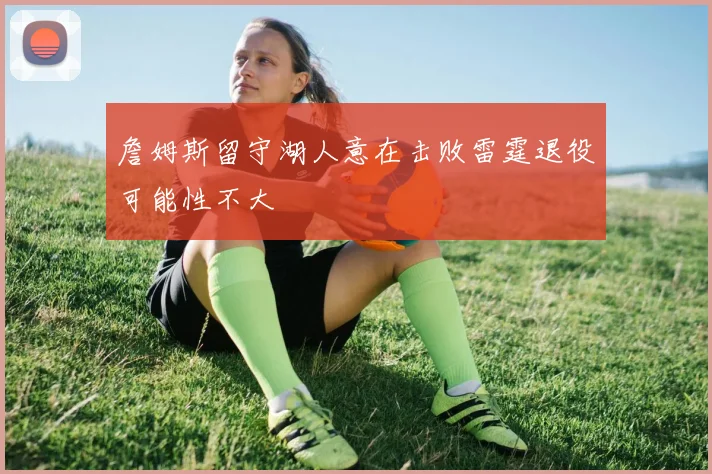 詹姆斯留守湖人意在击败雷霆退役可能性不大
