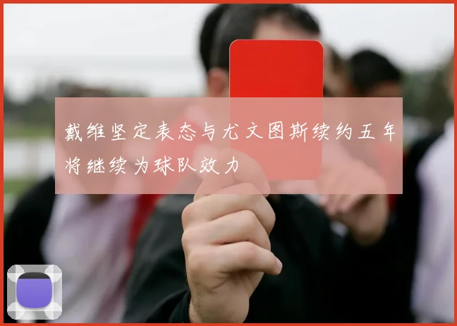 戴维坚定表态与尤文图斯续约五年将继续为球队效力