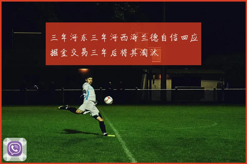 三年河东三年河西海兰德自信回应掘金交易三年后将其淘汰