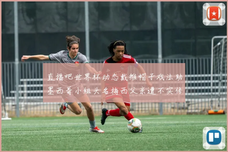 直播吧世界杯动态戴维帽子戏法助墨西哥小组头名梅西父亲遭不实传言困扰