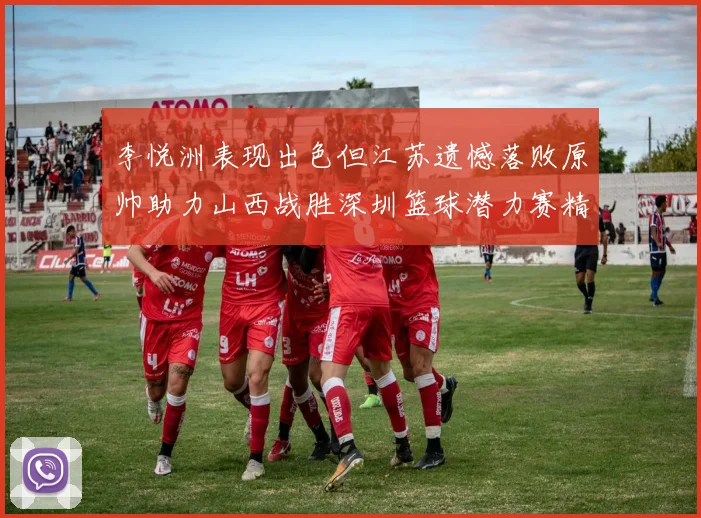 李悦洲表现出色但江苏遗憾落败原帅助力山西战胜深圳篮球潜力赛精彩回顾