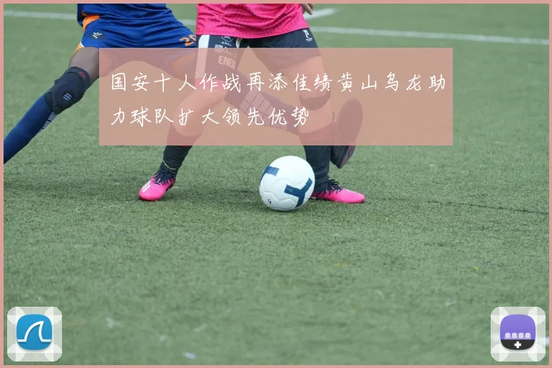 国安十人作战再添佳绩黄山乌龙助力球队扩大领先优势