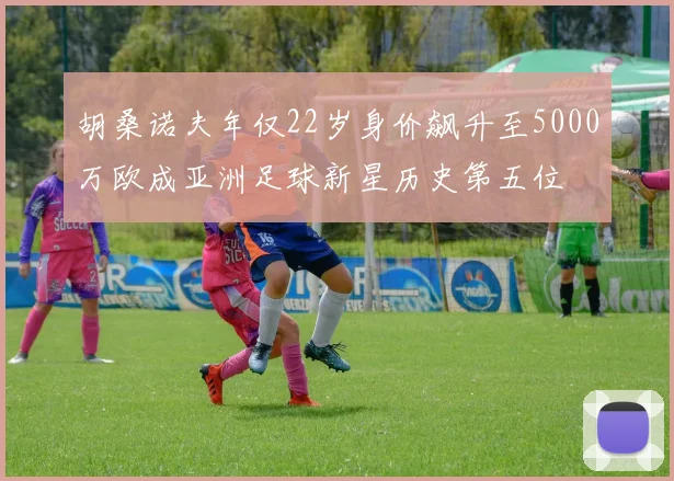 胡桑诺夫年仅22岁身价飙升至5000万欧成亚洲足球新星历史第五位