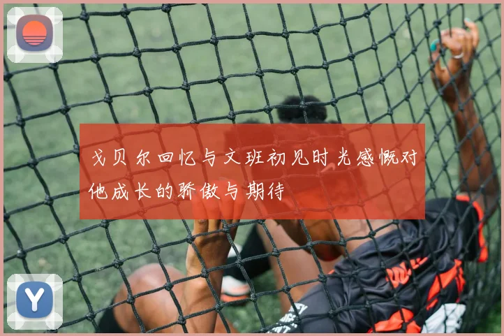 戈贝尔回忆与文班初见时光感慨对他成长的骄傲与期待
