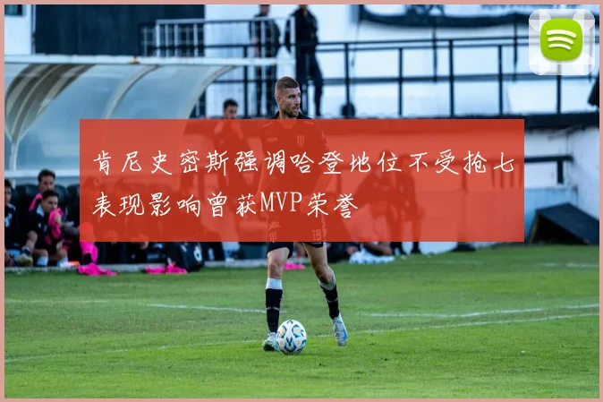 肯尼史密斯强调哈登地位不受抢七表现影响曾获MVP荣誉