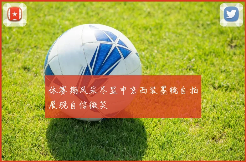 休赛期风采尽显申京西装墨镜自拍展现自信微笑