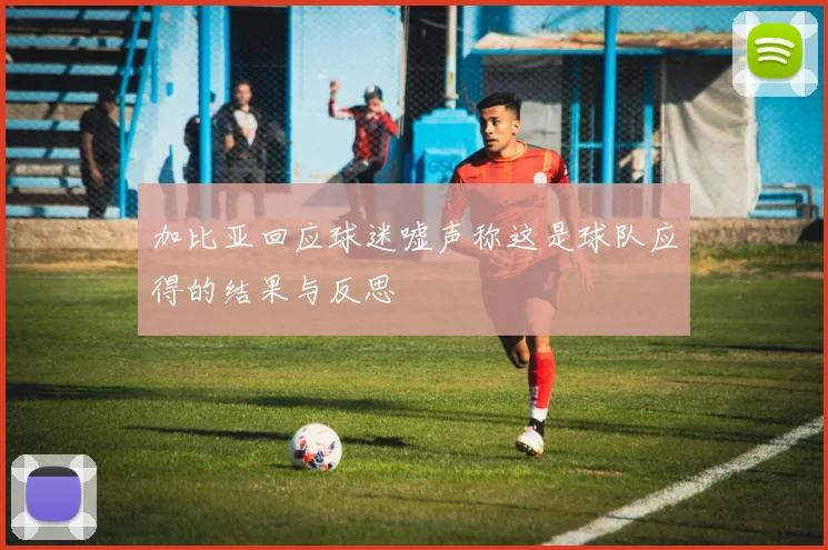 加比亚回应球迷嘘声称这是球队应得的结果与反思