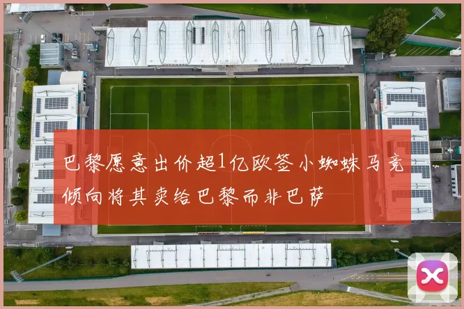 巴黎愿意出价超1亿欧签小蜘蛛马竞倾向将其卖给巴黎而非巴萨