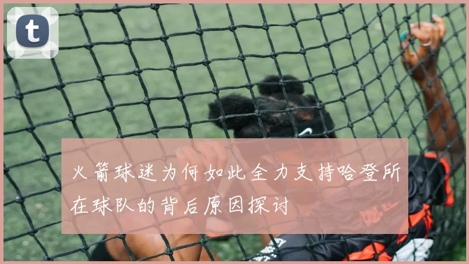 火箭球迷为何如此全力支持哈登所在球队的背后原因探讨