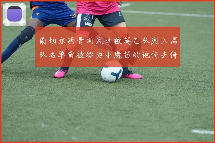 前切尔西青训天才被英乙队列入离队名单曾被称为小魔笛的他何去何从